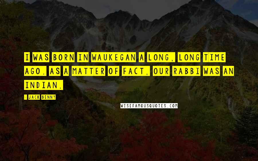 Jack Benny Quotes: I was born in Waukegan a long, long time ago. As a matter of fact, our rabbi was an Indian.