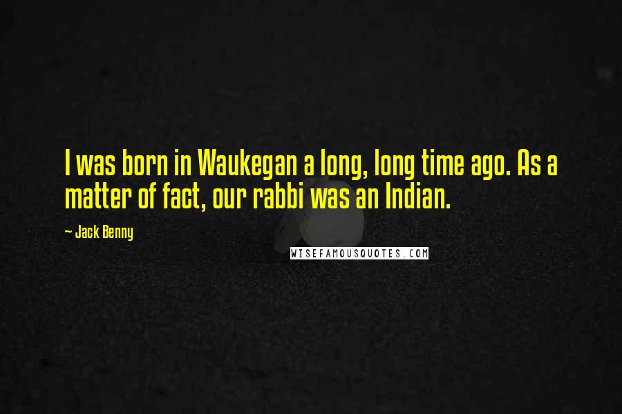 Jack Benny Quotes: I was born in Waukegan a long, long time ago. As a matter of fact, our rabbi was an Indian.