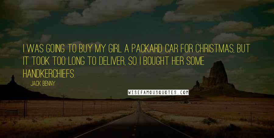 Jack Benny Quotes: I was going to buy my girl a Packard car for Christmas, but it took too long to deliver, so I bought her some handkerchiefs.