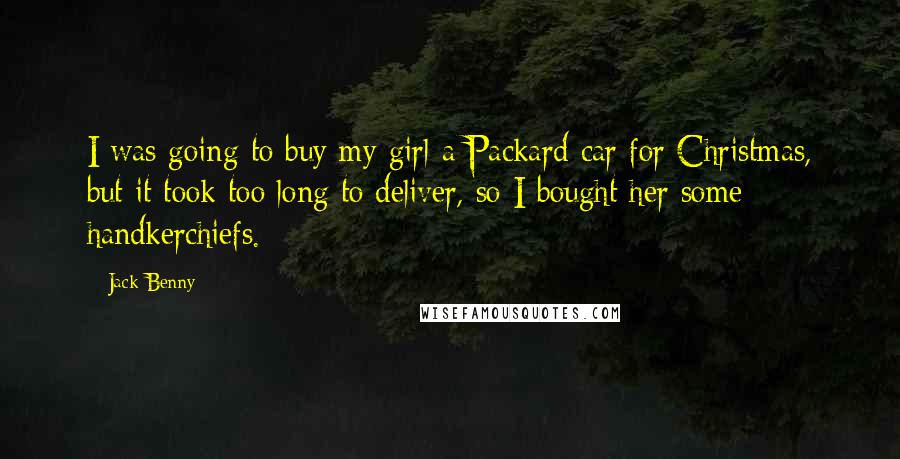 Jack Benny Quotes: I was going to buy my girl a Packard car for Christmas, but it took too long to deliver, so I bought her some handkerchiefs.