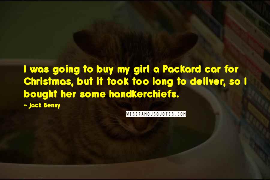 Jack Benny Quotes: I was going to buy my girl a Packard car for Christmas, but it took too long to deliver, so I bought her some handkerchiefs.