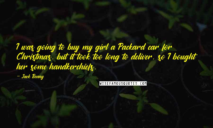Jack Benny Quotes: I was going to buy my girl a Packard car for Christmas, but it took too long to deliver, so I bought her some handkerchiefs.