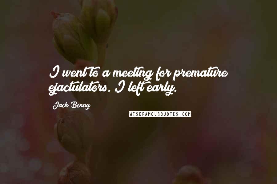Jack Benny Quotes: I went to a meeting for premature ejactulators. I left early.