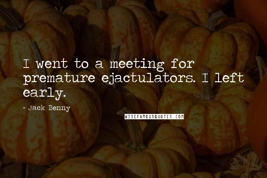 Jack Benny Quotes: I went to a meeting for premature ejactulators. I left early.