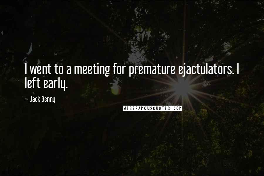 Jack Benny Quotes: I went to a meeting for premature ejactulators. I left early.