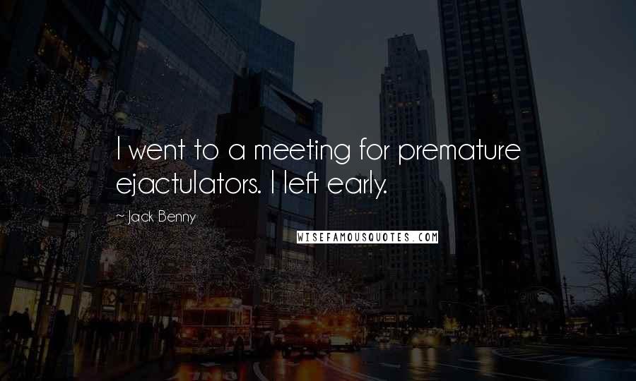 Jack Benny Quotes: I went to a meeting for premature ejactulators. I left early.