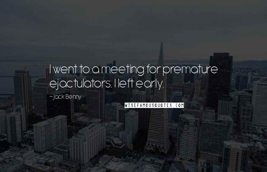 Jack Benny Quotes: I went to a meeting for premature ejactulators. I left early.