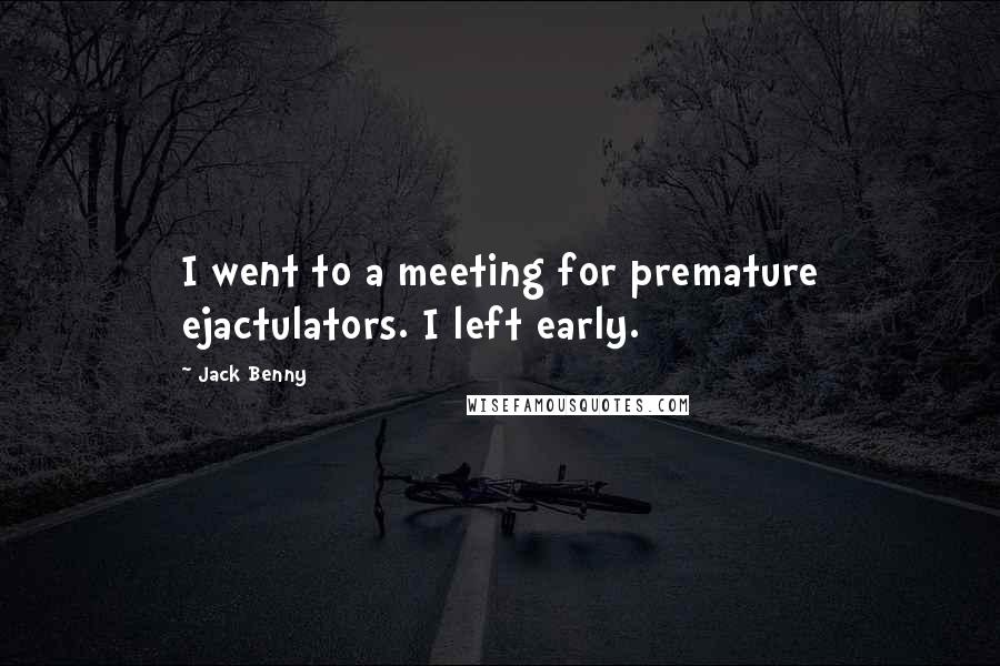 Jack Benny Quotes: I went to a meeting for premature ejactulators. I left early.