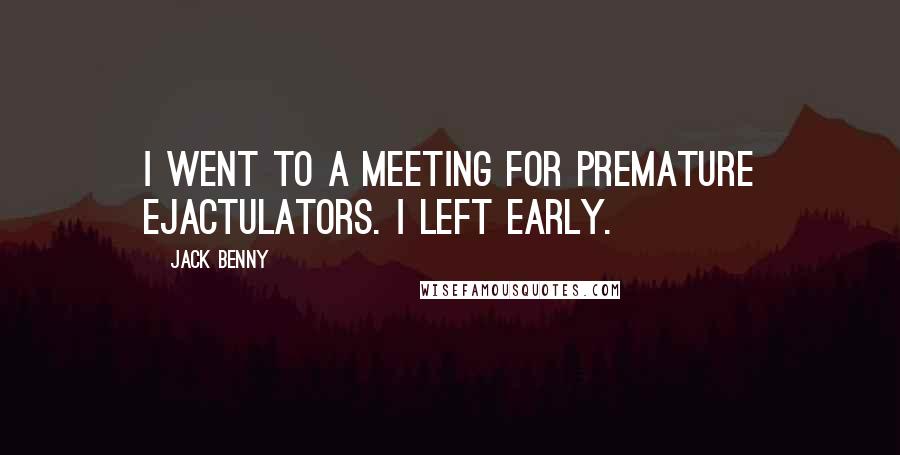 Jack Benny Quotes: I went to a meeting for premature ejactulators. I left early.