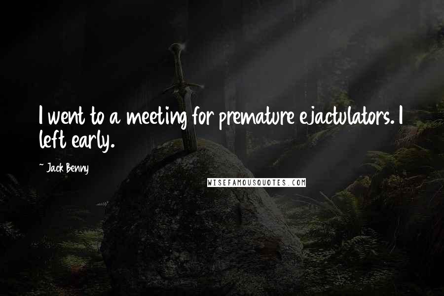 Jack Benny Quotes: I went to a meeting for premature ejactulators. I left early.