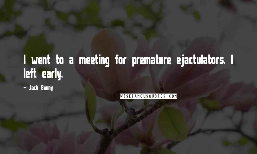 Jack Benny Quotes: I went to a meeting for premature ejactulators. I left early.