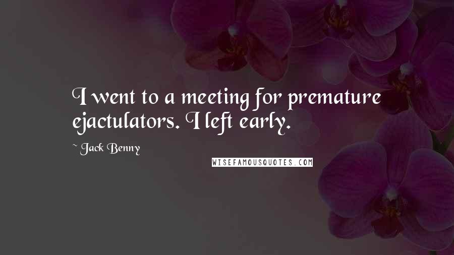 Jack Benny Quotes: I went to a meeting for premature ejactulators. I left early.