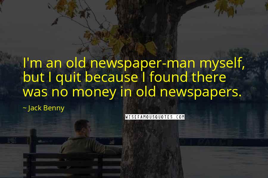 Jack Benny Quotes: I'm an old newspaper-man myself, but I quit because I found there was no money in old newspapers.