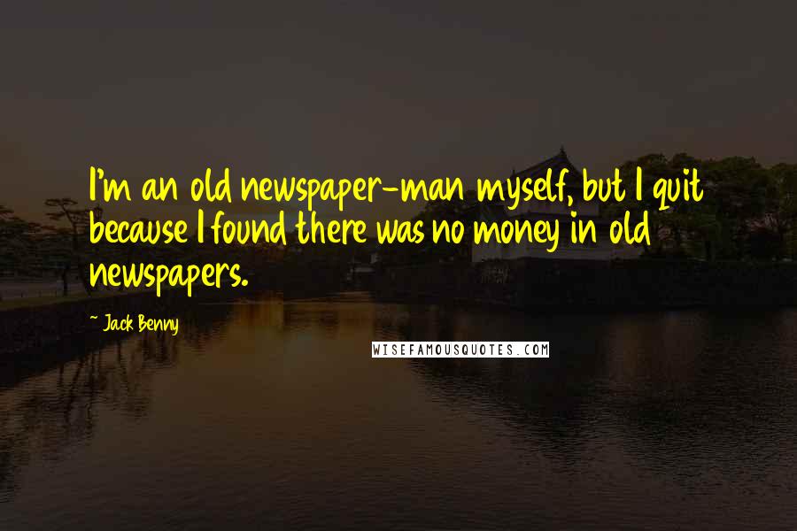 Jack Benny Quotes: I'm an old newspaper-man myself, but I quit because I found there was no money in old newspapers.