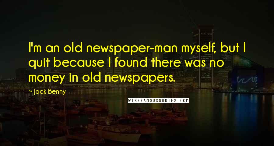 Jack Benny Quotes: I'm an old newspaper-man myself, but I quit because I found there was no money in old newspapers.