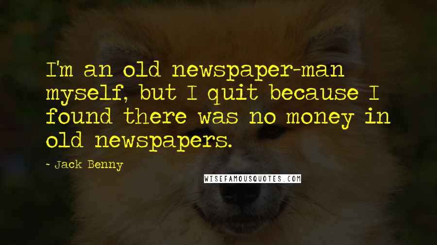 Jack Benny Quotes: I'm an old newspaper-man myself, but I quit because I found there was no money in old newspapers.