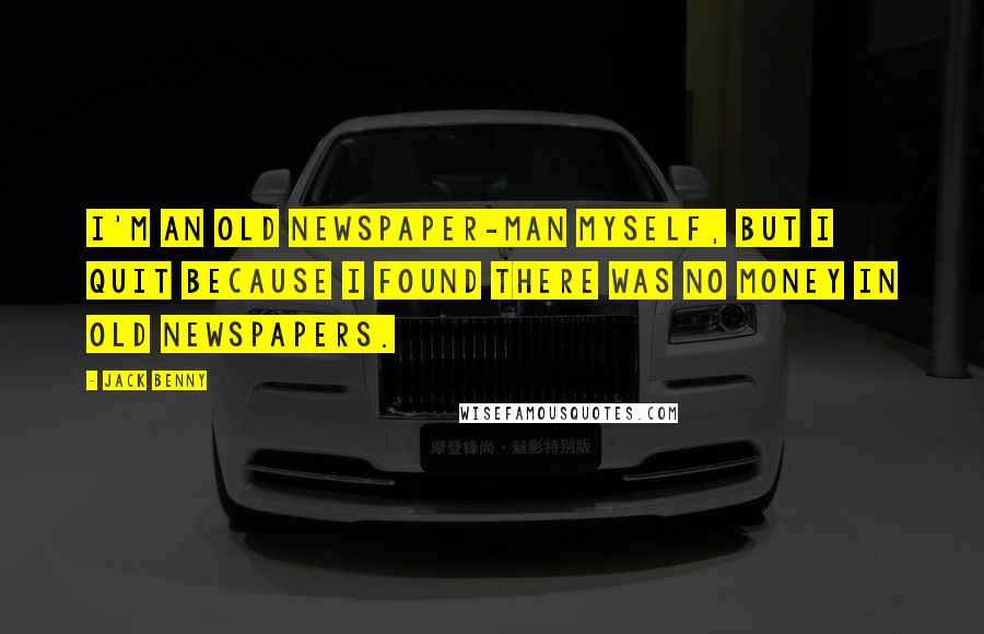 Jack Benny Quotes: I'm an old newspaper-man myself, but I quit because I found there was no money in old newspapers.