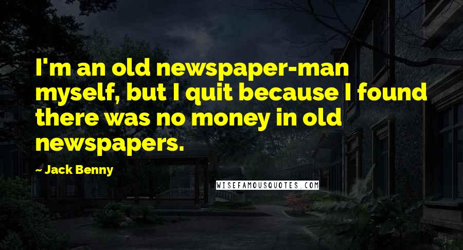 Jack Benny Quotes: I'm an old newspaper-man myself, but I quit because I found there was no money in old newspapers.