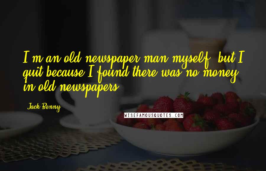 Jack Benny Quotes: I'm an old newspaper-man myself, but I quit because I found there was no money in old newspapers.