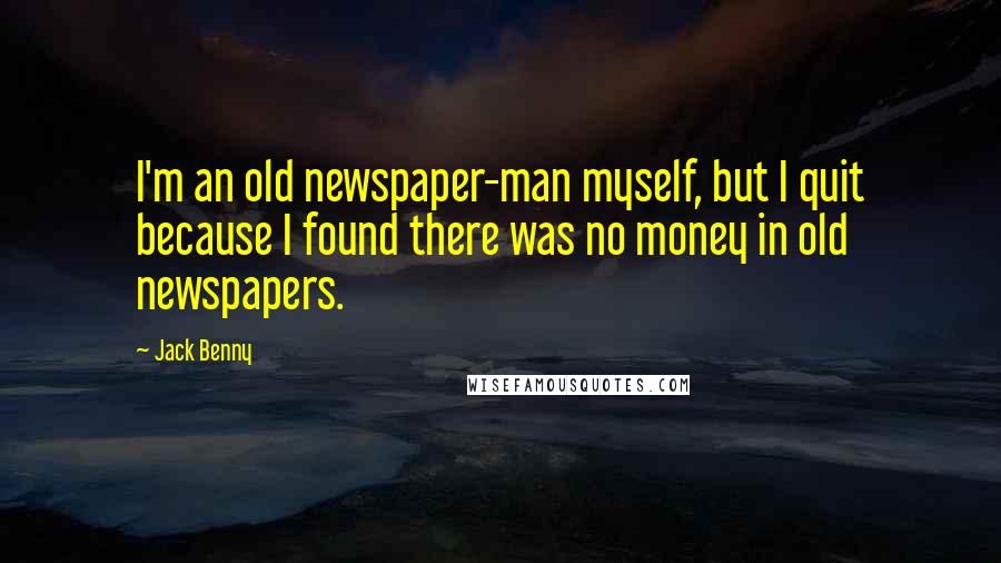 Jack Benny Quotes: I'm an old newspaper-man myself, but I quit because I found there was no money in old newspapers.