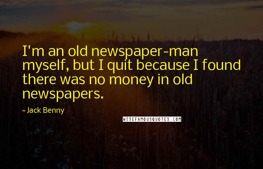 Jack Benny Quotes: I'm an old newspaper-man myself, but I quit because I found there was no money in old newspapers.