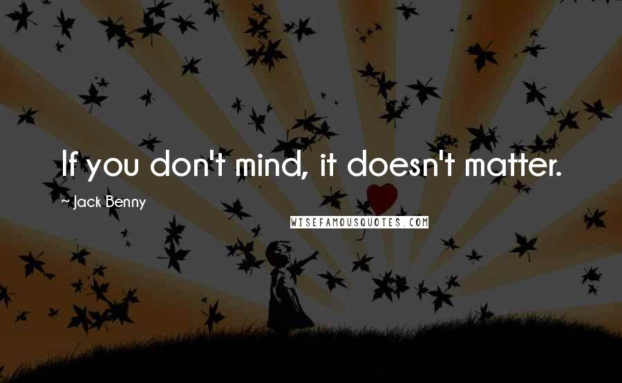 Jack Benny Quotes: If you don't mind, it doesn't matter.