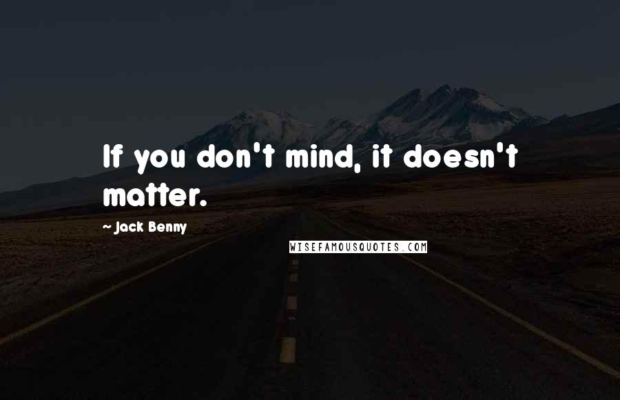 Jack Benny Quotes: If you don't mind, it doesn't matter.