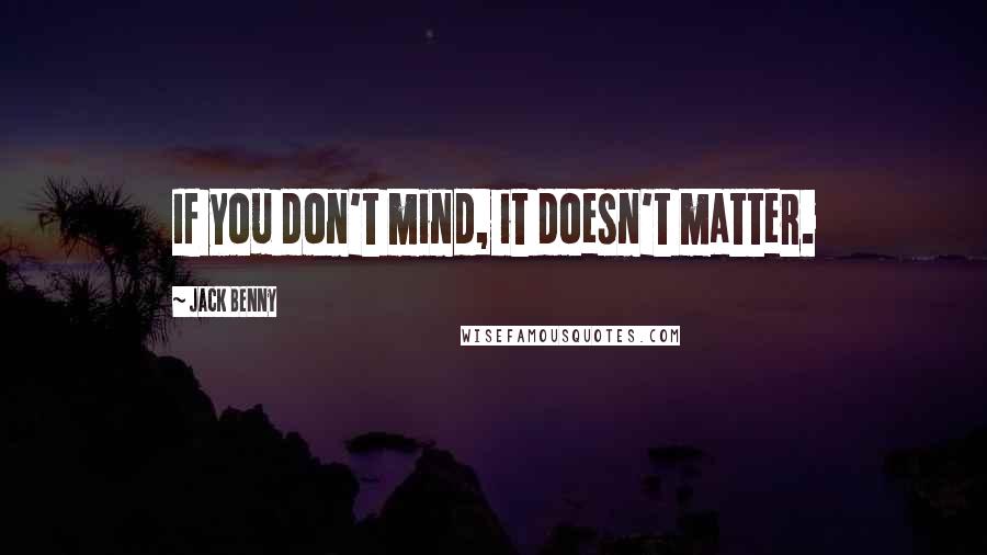 Jack Benny Quotes: If you don't mind, it doesn't matter.