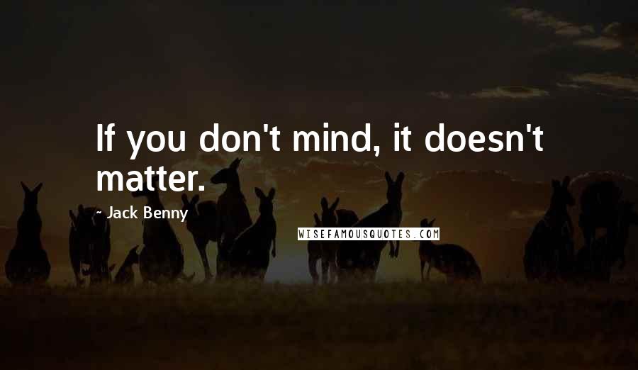Jack Benny Quotes: If you don't mind, it doesn't matter.