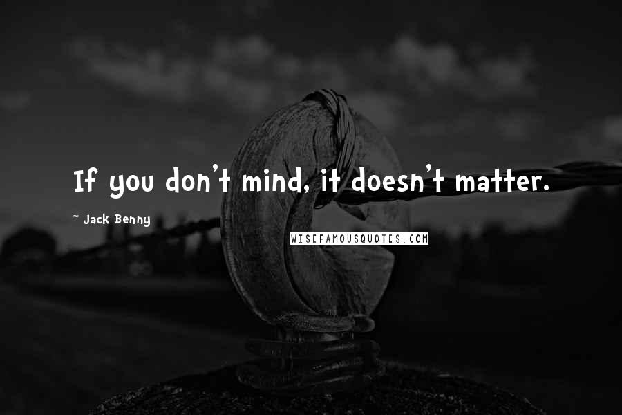 Jack Benny Quotes: If you don't mind, it doesn't matter.