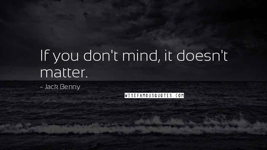 Jack Benny Quotes: If you don't mind, it doesn't matter.