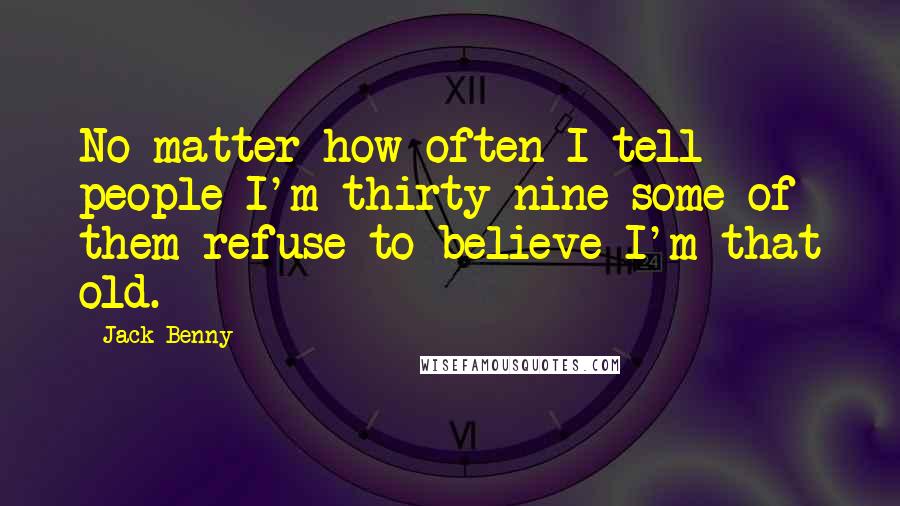 Jack Benny Quotes: No matter how often I tell people I'm thirty-nine some of them refuse to believe I'm that old.