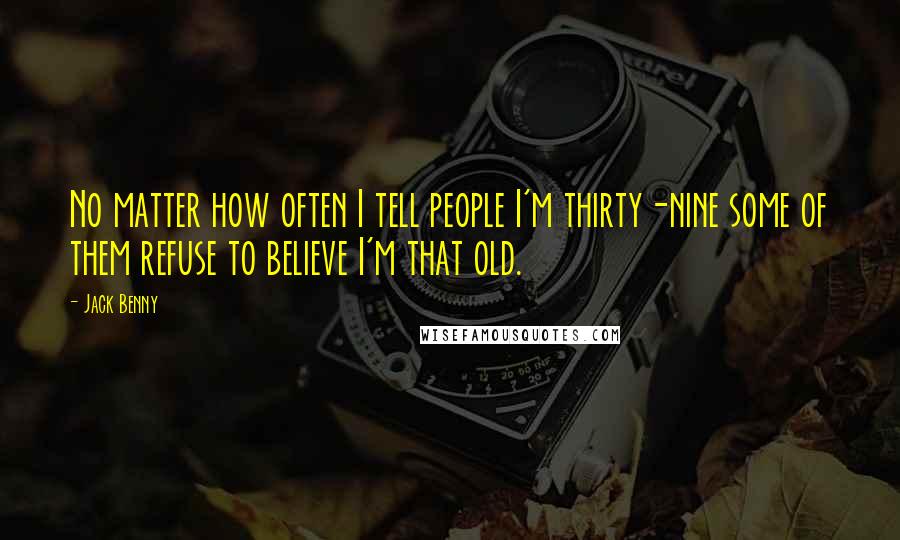 Jack Benny Quotes: No matter how often I tell people I'm thirty-nine some of them refuse to believe I'm that old.