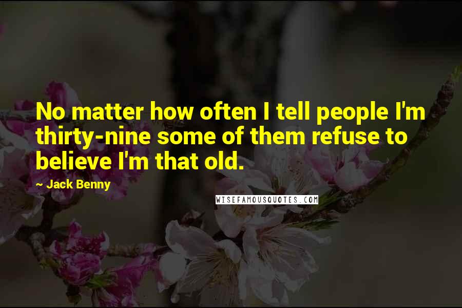 Jack Benny Quotes: No matter how often I tell people I'm thirty-nine some of them refuse to believe I'm that old.