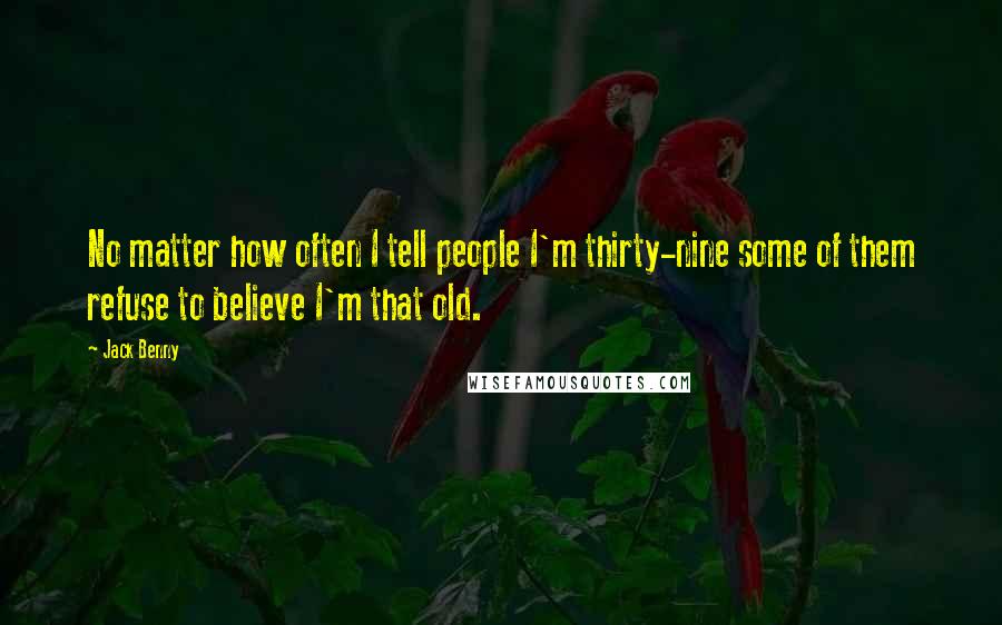 Jack Benny Quotes: No matter how often I tell people I'm thirty-nine some of them refuse to believe I'm that old.