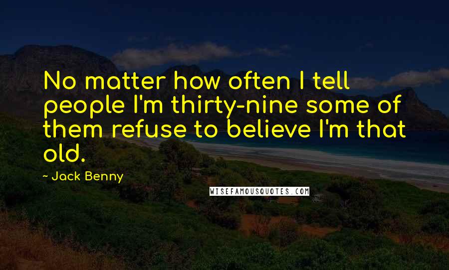 Jack Benny Quotes: No matter how often I tell people I'm thirty-nine some of them refuse to believe I'm that old.