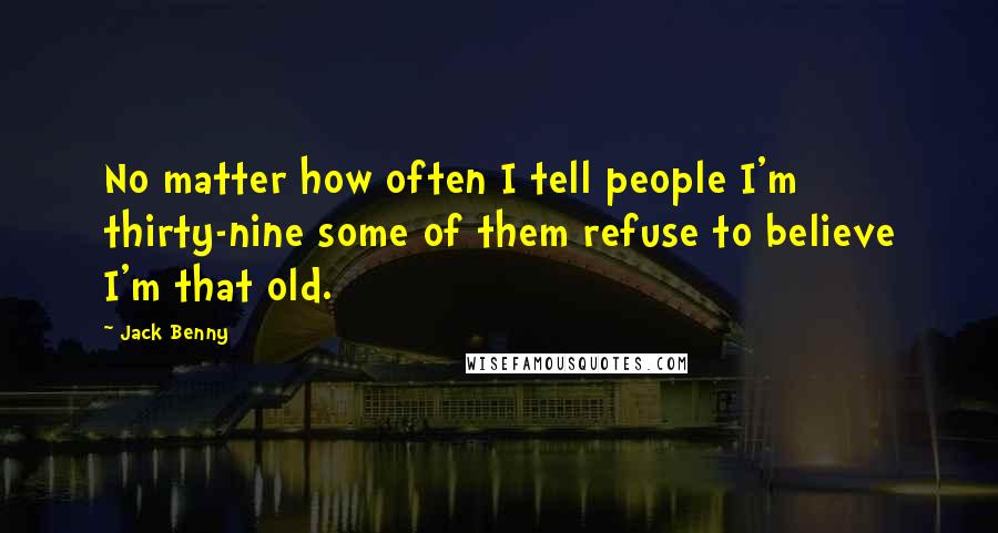 Jack Benny Quotes: No matter how often I tell people I'm thirty-nine some of them refuse to believe I'm that old.