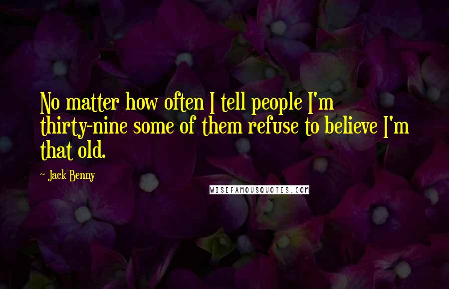 Jack Benny Quotes: No matter how often I tell people I'm thirty-nine some of them refuse to believe I'm that old.