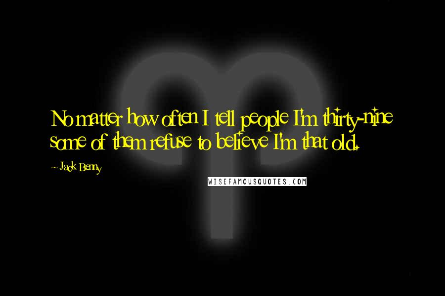 Jack Benny Quotes: No matter how often I tell people I'm thirty-nine some of them refuse to believe I'm that old.