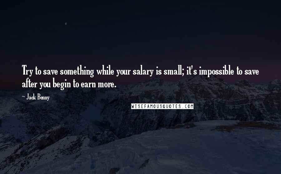 Jack Benny Quotes: Try to save something while your salary is small; it's impossible to save after you begin to earn more.