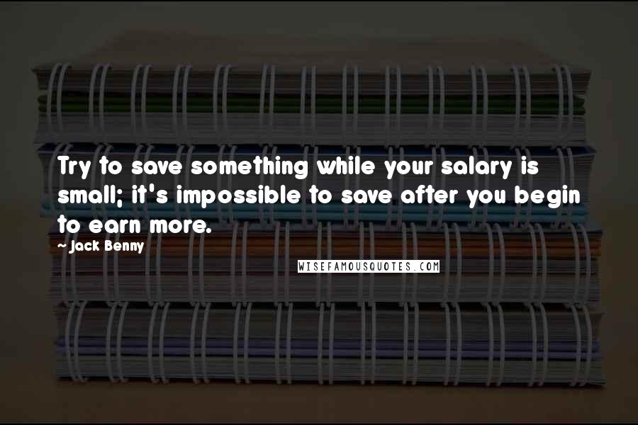Jack Benny Quotes: Try to save something while your salary is small; it's impossible to save after you begin to earn more.