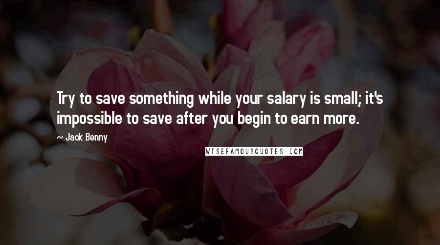 Jack Benny Quotes: Try to save something while your salary is small; it's impossible to save after you begin to earn more.