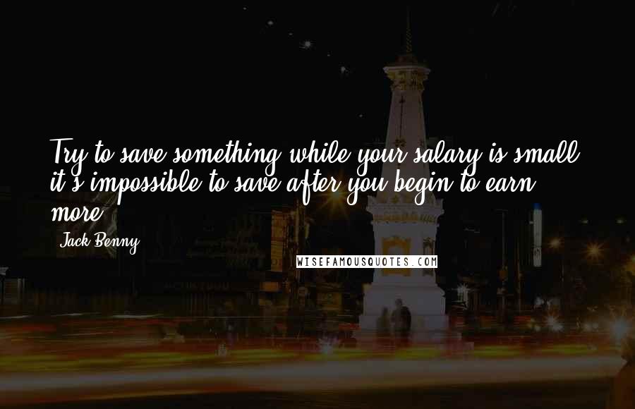 Jack Benny Quotes: Try to save something while your salary is small; it's impossible to save after you begin to earn more.