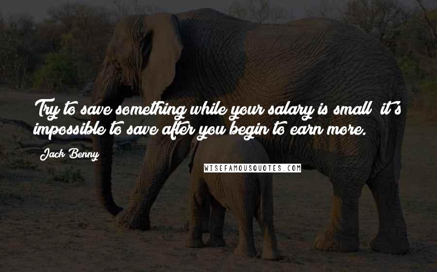 Jack Benny Quotes: Try to save something while your salary is small; it's impossible to save after you begin to earn more.