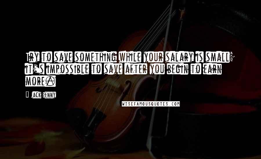 Jack Benny Quotes: Try to save something while your salary is small; it's impossible to save after you begin to earn more.