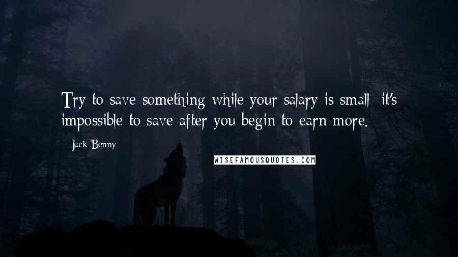 Jack Benny Quotes: Try to save something while your salary is small; it's impossible to save after you begin to earn more.