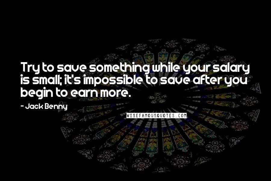 Jack Benny Quotes: Try to save something while your salary is small; it's impossible to save after you begin to earn more.