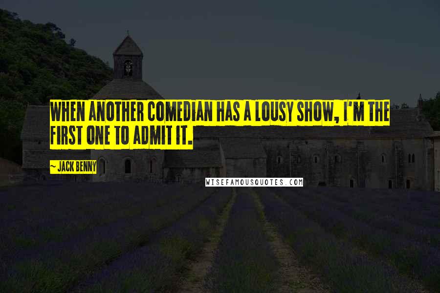 Jack Benny Quotes: When another comedian has a lousy show, I'm the first one to admit it.