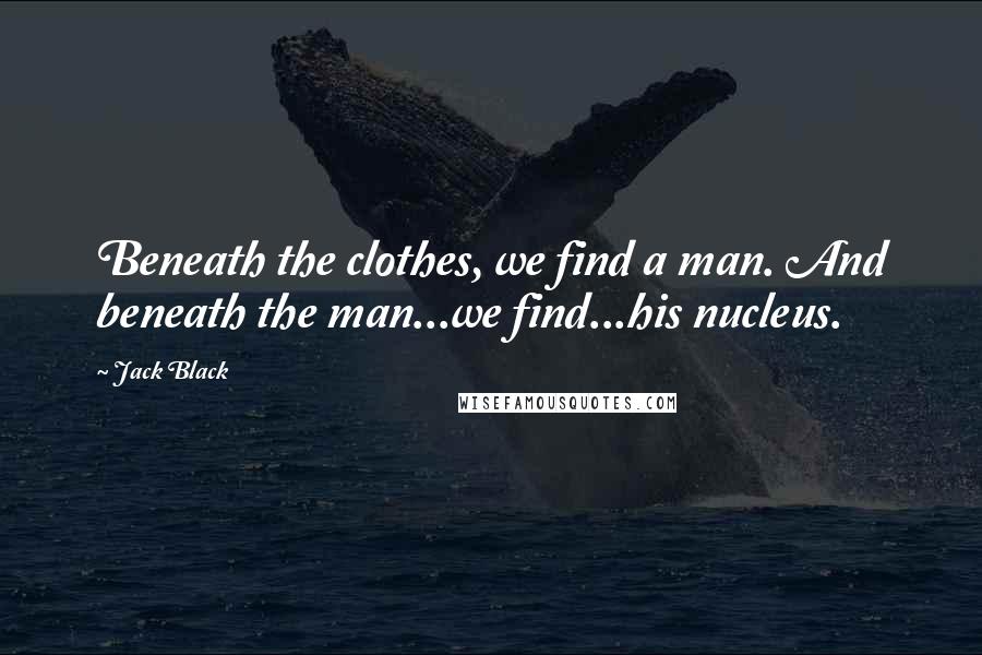 Jack Black Quotes: Beneath the clothes, we find a man. And beneath the man...we find...his nucleus.