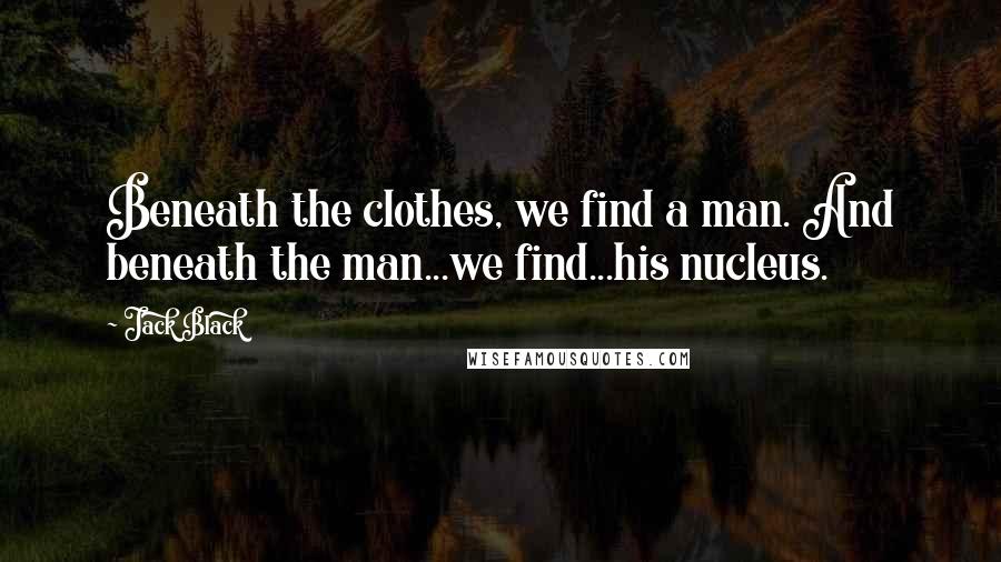 Jack Black Quotes: Beneath the clothes, we find a man. And beneath the man...we find...his nucleus.